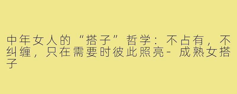 中年女人的“搭子”哲学:不占有,不纠缠,只在需要时彼此照亮-成熟女搭子