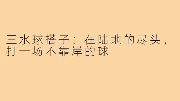 三水球搭子:在陆地的尽头,打一场不靠岸的球
