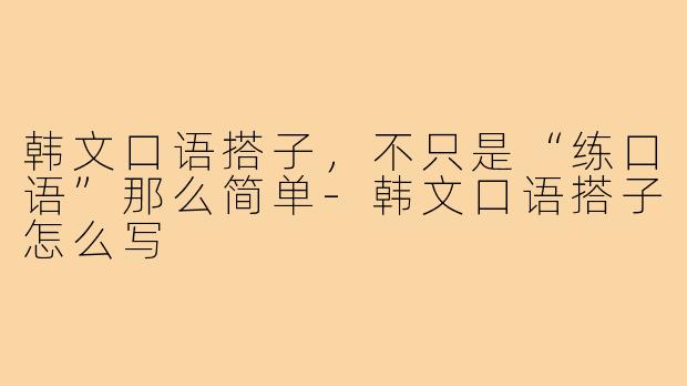 韩文口语搭子,不只是“练口语”那么简单-韩文口语搭子怎么写