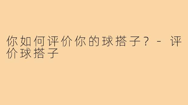 你如何评价你的球搭子?-评价球搭子