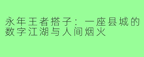 永年王者搭子:一座县城的数字江湖与人间烟火