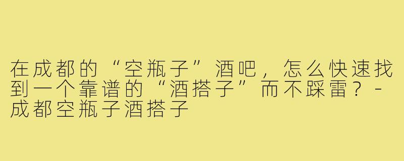 在成都的“空瓶子”酒吧,怎么快速找到一个靠谱的“酒搭子”而不踩雷?-成都空瓶子酒搭子
