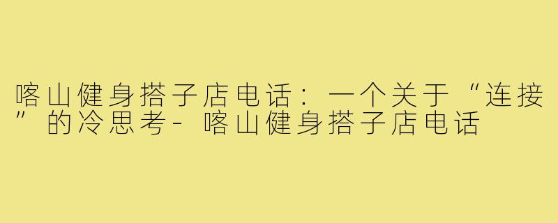 喀山健身搭子店电话:一个关于“连接”的冷思考-喀山健身搭子店电话