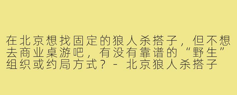 在北京想找固定的狼人杀搭子,但不想去商业桌游吧,有没有靠谱的“野生”组织或约局方式?-北京狼人杀搭子