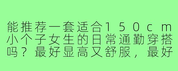 能推荐一套适合150cm小个子女生的日常通勤穿搭吗?最好显高又舒服,最好有具体单品和颜色搭配。