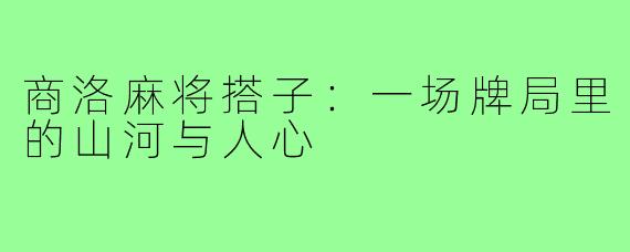 商洛麻将搭子：一场牌局里的山河与人心