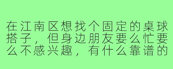 在江南区想找个固定的桌球搭子,但身边朋友要么忙要么不感兴趣,有什么靠谱的渠道或者筛选技巧吗?
