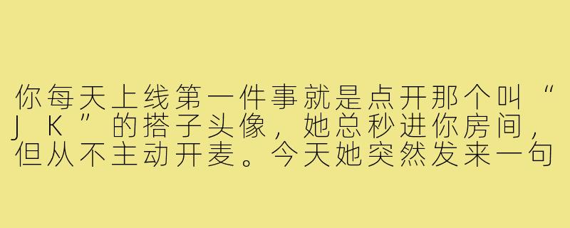你每天上线第一件事就是点开那个叫“JK”的搭子头像,她总秒进你房间,但从不主动开麦。今天她突然发来一句“我穿JK制服了”,你正想回“巧了我也喜欢”,她紧接着补了句“但我是男的,这游戏搭子你还当吗?”——你此刻会怎么回?-游戏搭子jk
