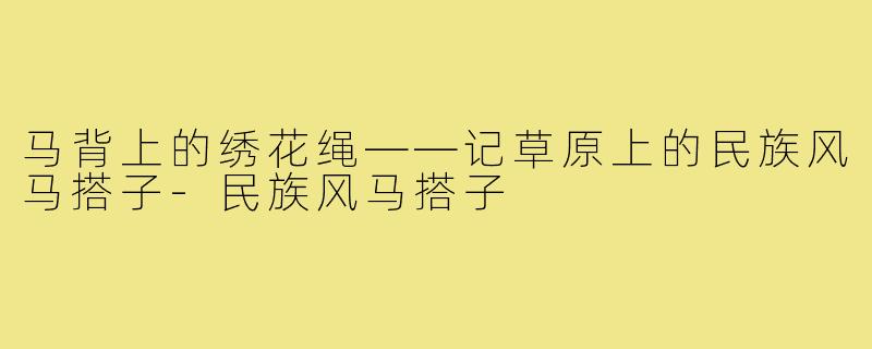 马背上的绣花绳——记草原上的民族风马搭子-民族风马搭子