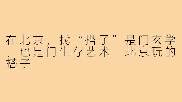 在北京,找“搭子”是门玄学,也是门生存艺术-北京玩的搭子