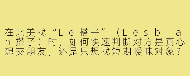 在北美找“Le搭子”(Lesbian搭子)时,如何快速判断对方是真心想交朋友,还是只想找短期暧昧对象?-北美le搭子