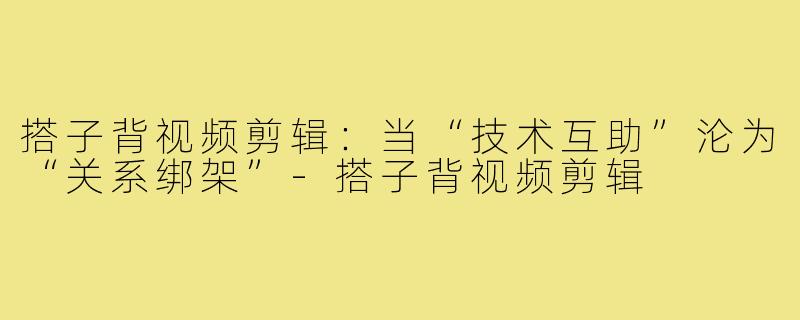 搭子背视频剪辑:当“技术互助”沦为“关系绑架”-搭子背视频剪辑