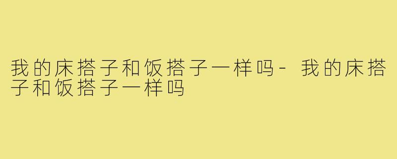 我的床搭子和饭搭子一样吗-我的床搭子和饭搭子一样吗