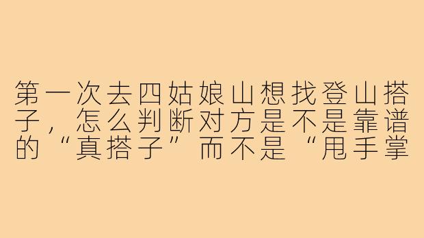 第一次去四姑娘山想找登山搭子,怎么判断对方是不是靠谱的“真搭子”而不是“甩手掌柜”?