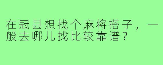 在冠县想找个麻将搭子,一般去哪儿找比较靠谱?