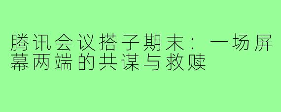 腾讯会议搭子期末:一场屏幕两端的共谋与救赎