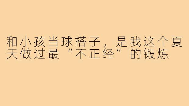 和小孩当球搭子,是我这个夏天做过最“不正经”的锻炼