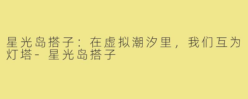 星光岛搭子:在虚拟潮汐里,我们互为灯塔-星光岛搭子
