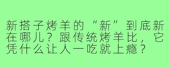 新搭子烤羊的“新”到底新在哪儿?跟传统烤羊比,它凭什么让人一吃就上瘾?
