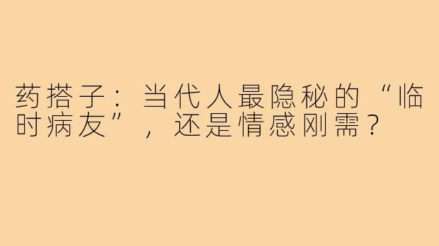 药搭子:当代人最隐秘的“临时病友”,还是情感刚需?