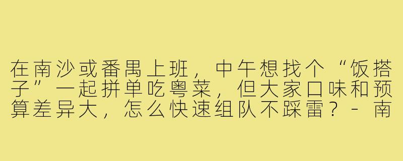 在南沙或番禺上班,中午想找个“饭搭子”一起拼单吃粤菜,但大家口味和预算差异大,怎么快速组队不踩雷?-南沙番禺饭搭子