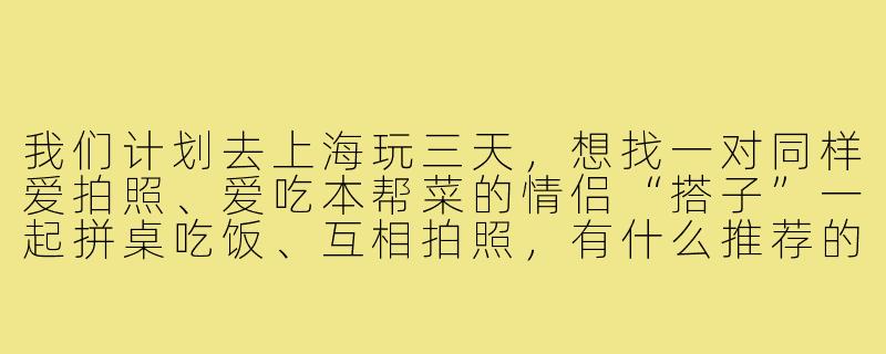 我们计划去上海玩三天,想找一对同样爱拍照、爱吃本帮菜的情侣“搭子”一起拼桌吃饭、互相拍照,有什么推荐的路线和注意事项吗?-上海旅游情侣搭子