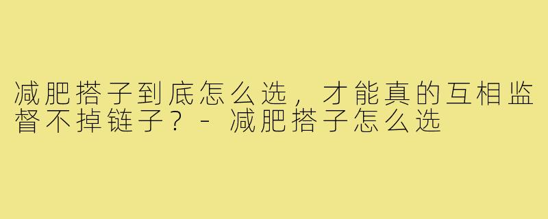 减肥搭子到底怎么选,才能真的互相监督不掉链子?-减肥搭子怎么选