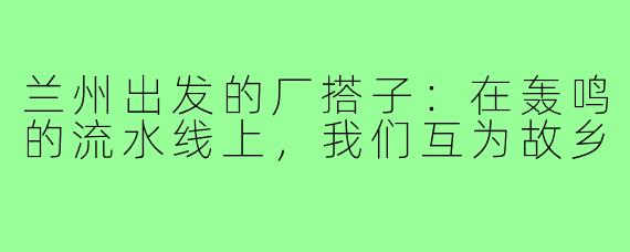 兰州出发的厂搭子:在轰鸣的流水线上,我们互为故乡