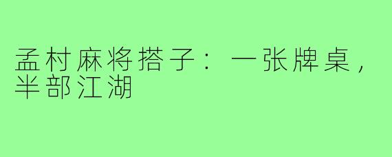 孟村麻将搭子:一张牌桌,半部江湖