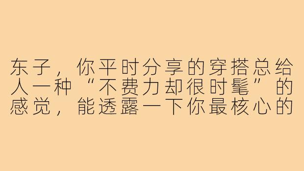 东子,你平时分享的穿搭总给人一种“不费力却很时髦”的感觉,能透露一下你最核心的搭配原则吗?
