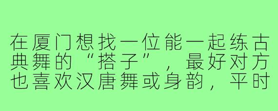 在厦门想找一位能一起练古典舞的“搭子”,最好对方也喜欢汉唐舞或身韵,平时可以去哪找?