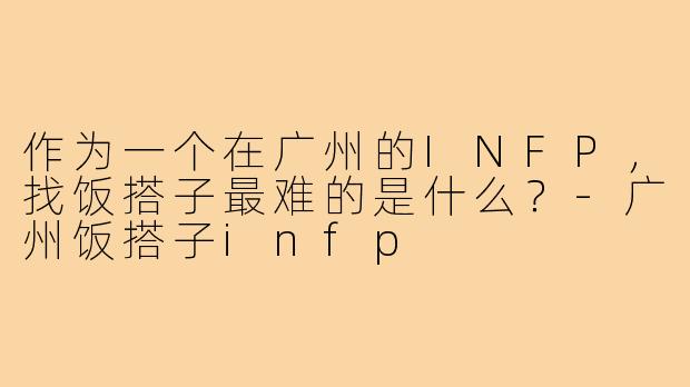 作为一个在广州的INFP，找饭搭子最难的是什么？-广州饭搭子infp