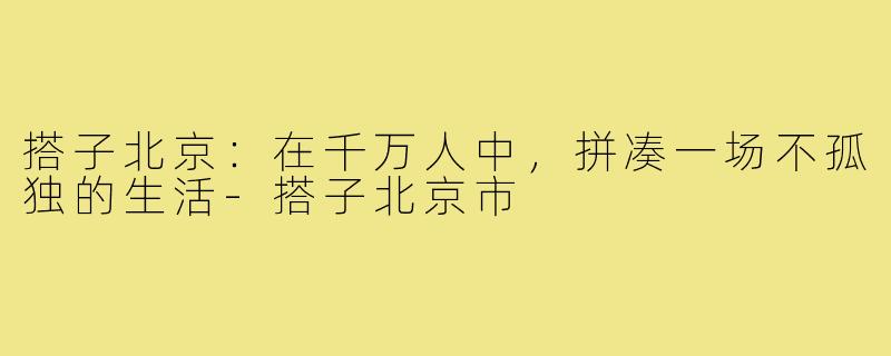 搭子北京:在千万人中,拼凑一场不孤独的生活-搭子北京市