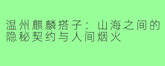温州麒麟搭子：山海之间的隐秘契约与人间烟火