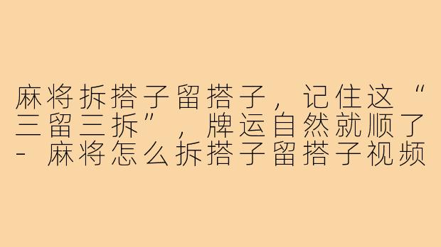 麻将拆搭子留搭子，记住这“三留三拆”，牌运自然就顺了-麻将怎么拆搭子留搭子视频