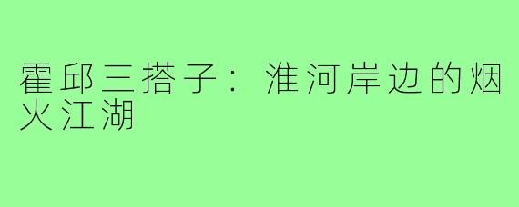 霍邱三搭子:淮河岸边的烟火江湖