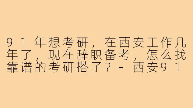 91年想考研,在西安工作几年了,现在辞职备考,怎么找靠谱的考研搭子?-西安91年考研搭子