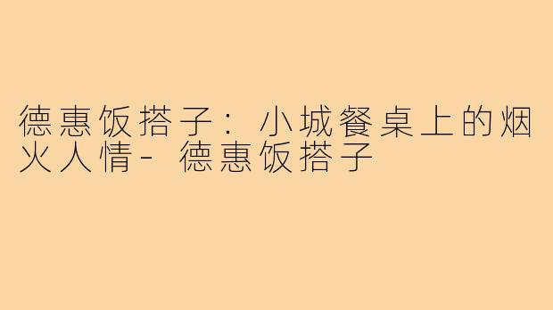 德惠饭搭子:小城餐桌上的烟火人情-德惠饭搭子