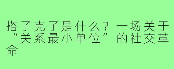 搭子克子是什么?一场关于“关系最小单位”的社交革命