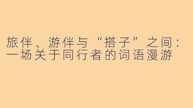 旅伴、游伴与“搭子”之间:一场关于同行者的词语漫游