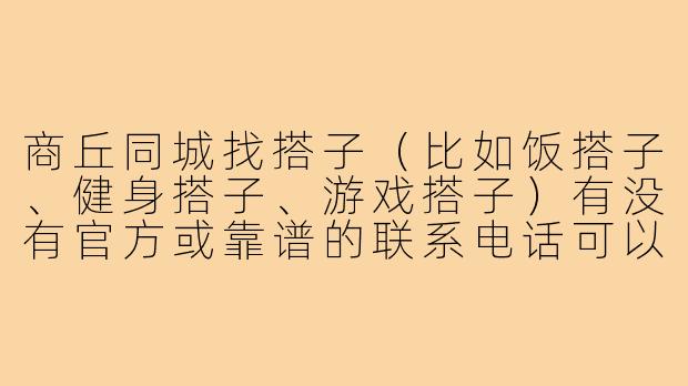 商丘同城找搭子(比如饭搭子、健身搭子、游戏搭子)有没有官方或靠谱的联系电话可以打?