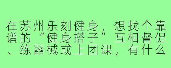 在苏州乐刻健身,想找个靠谱的“健身搭子”互相督促、练器械或上团课,有什么高效又安全的找法?