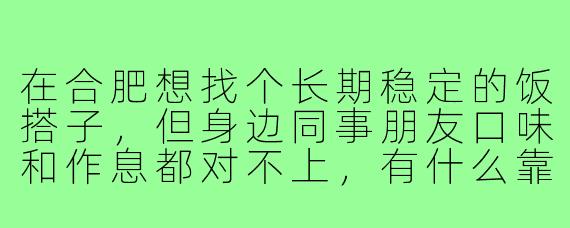 在合肥想找个长期稳定的饭搭子,但身边同事朋友口味和作息都对不上,有什么靠谱的渠道或方法吗?