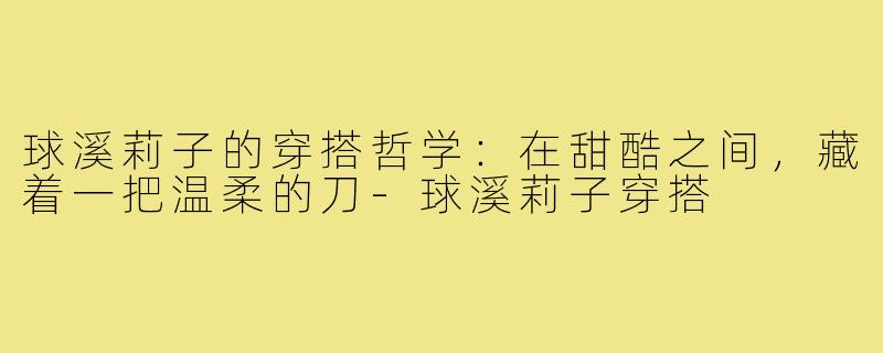 球溪莉子的穿搭哲学:在甜酷之间,藏着一把温柔的刀-球溪莉子穿搭