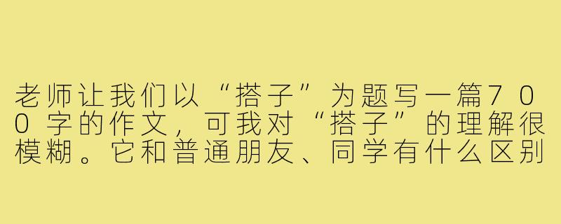 老师让我们以“搭子”为题写一篇700字的作文,可我对“搭子”的理解很模糊。它和普通朋友、同学有什么区别?写这类作文,怎样才能写出深度和新意,而不是只停留在“一起吃饭、一起打球”的表面?能否给我一个具体的范文示例?-作文《搭子》范文700字