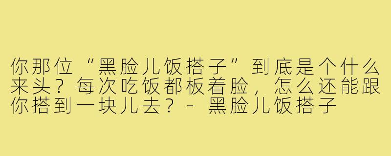 你那位“黑脸儿饭搭子”到底是个什么来头?每次吃饭都板着脸,怎么还能跟你搭到一块儿去?-黑脸儿饭搭子