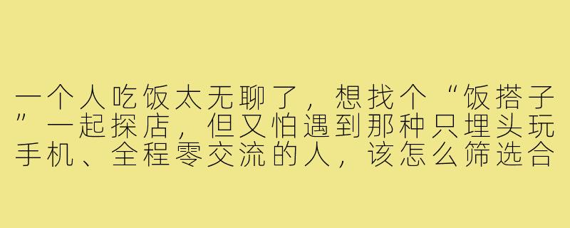 一个人吃饭太无聊了,想找个“饭搭子”一起探店,但又怕遇到那种只埋头玩手机、全程零交流的人,该怎么筛选合适的聊天饭搭子呢?-找聊天饭搭子