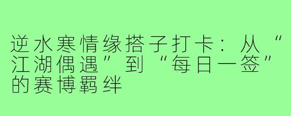 逆水寒情缘搭子打卡:从“江湖偶遇”到“每日一签”的赛博羁绊