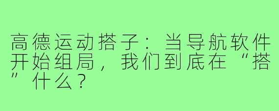 高德运动搭子:当导航软件开始组局,我们到底在“搭”什么?