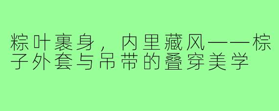 粽叶裹身,内里藏风——棕子外套与吊带的叠穿美学